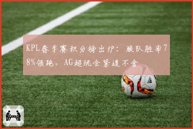 KPL春季赛积分榜出炉：狼队胜率78%领跑，AG超玩会紧追不舍
