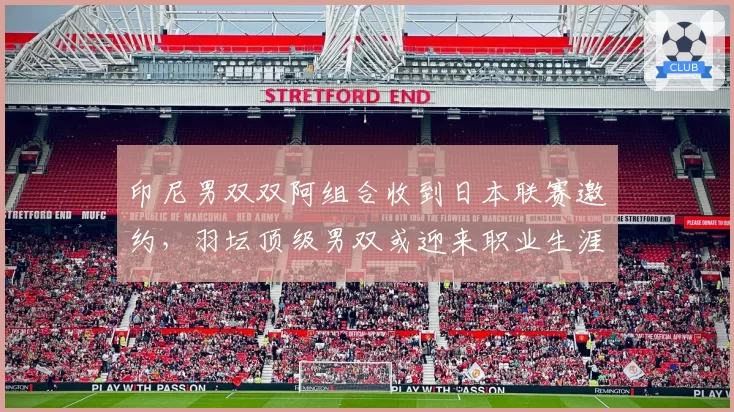 印尼男双双阿组合收到日本联赛邀约，羽坛顶级男双或迎来职业生涯转折点__br_