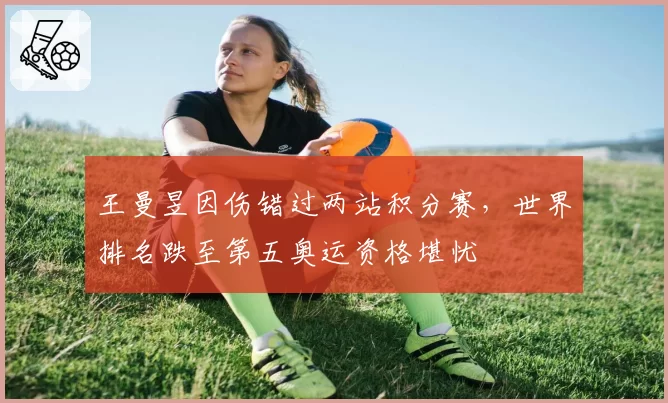 王曼昱因伤错过两站积分赛，世界排名跌至第五奥运资格堪忧