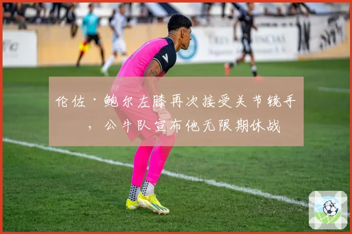 伦佐·鲍尔左膝再次接受关节镜手术，公牛队宣布他无限期休战