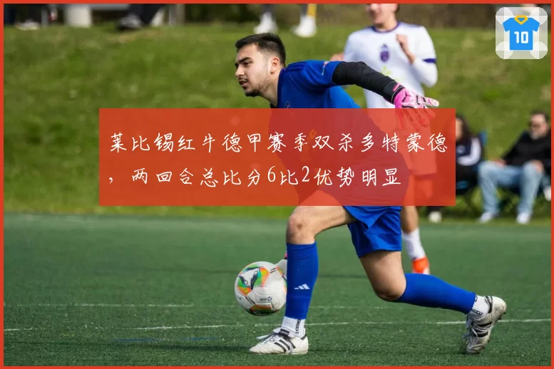莱比锡红牛德甲赛季双杀多特蒙德，两回合总比分6比2优势明显