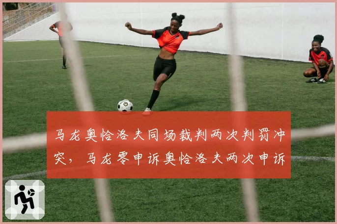 马龙奥恰洛夫同场裁判两次判罚冲突，马龙零申诉奥恰洛夫两次申诉均失败