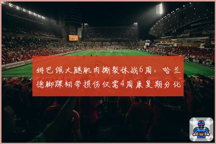 姆巴佩大腿肌肉撕裂休战6周，哈兰德脚踝韧带损伤仅需4周康复期分化